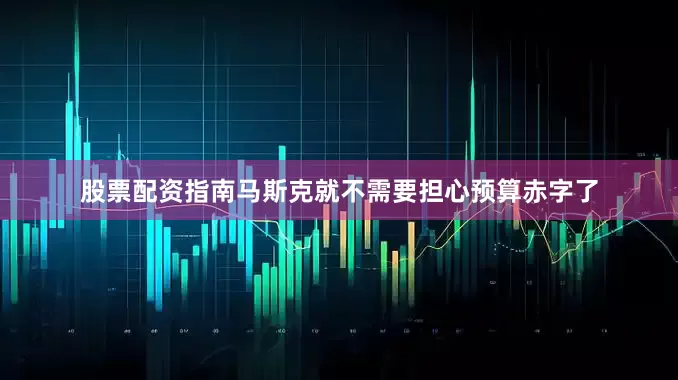 股票配资指南马斯克就不需要担心预算赤字了