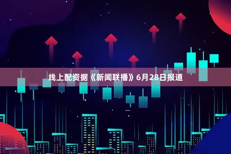 线上配资据《新闻联播》6月28日报道