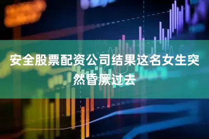 安全股票配资公司结果这名女生突然昏厥过去