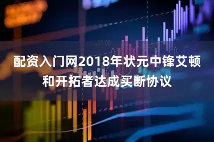 配资入门网2018年状元中锋艾顿和开拓者达成买断协议