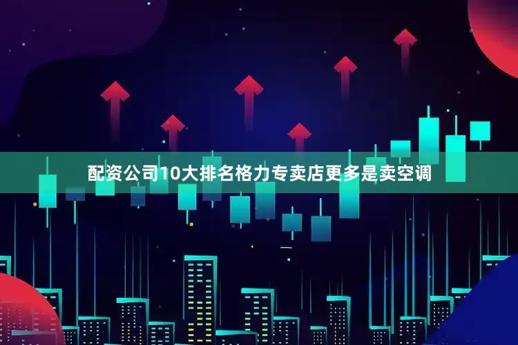 配资公司10大排名格力专卖店更多是卖空调