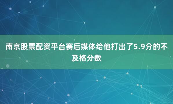 南京股票配资平台赛后媒体给他打出了5.9分的不及格分数
