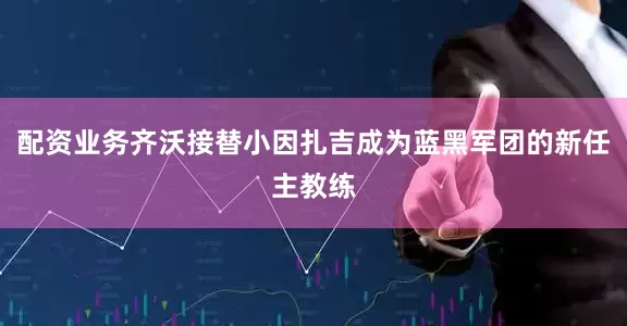 配资业务齐沃接替小因扎吉成为蓝黑军团的新任主教练