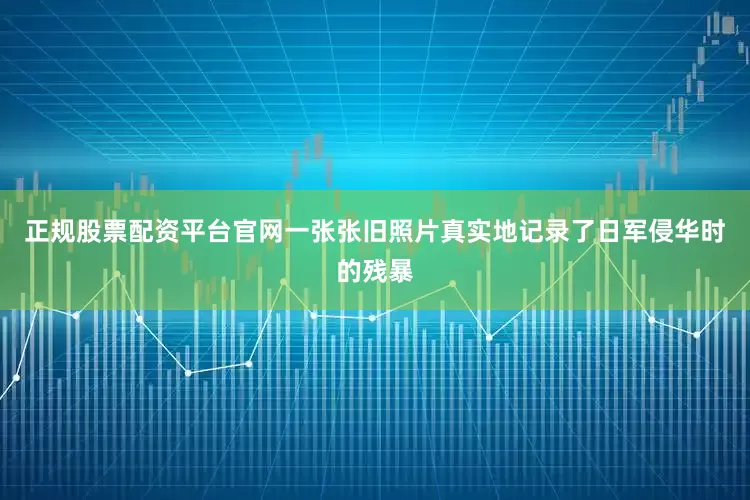正规股票配资平台官网一张张旧照片真实地记录了日军侵华时的残暴