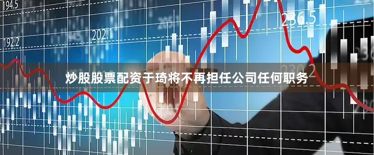 炒股股票配资于琦将不再担任公司任何职务