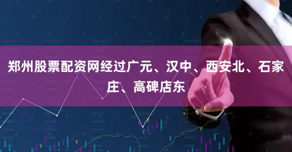 郑州股票配资网经过广元、汉中、西安北、石家庄、高碑店东