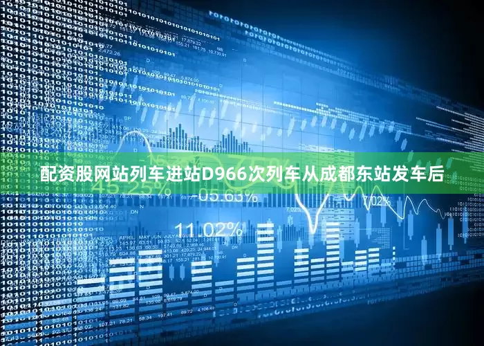 配资股网站列车进站D966次列车从成都东站发车后