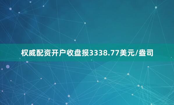 权威配资开户收盘报3338.77美元/盎司