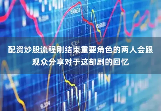 配资炒股流程刚结束重要角色的两人会跟观众分享对于这部剧的回忆