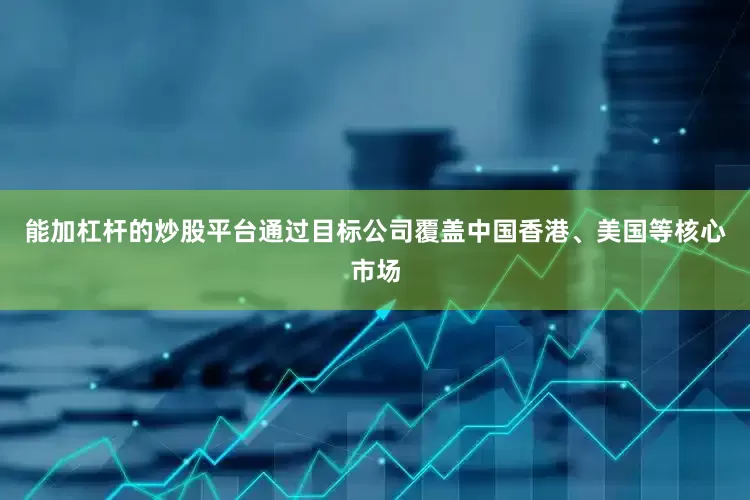 能加杠杆的炒股平台通过目标公司覆盖中国香港、美国等核心市场