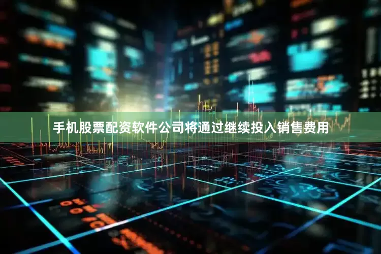 手机股票配资软件公司将通过继续投入销售费用