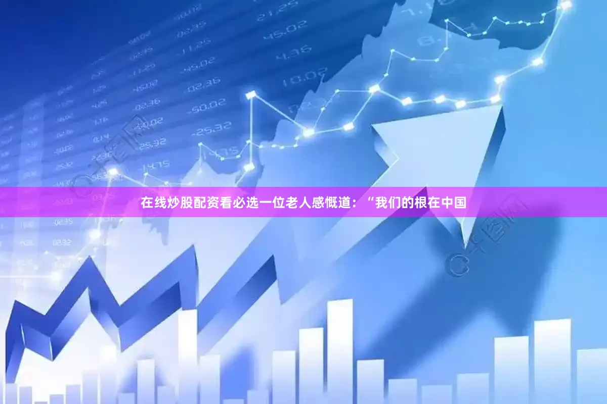 在线炒股配资看必选一位老人感慨道：“我们的根在中国