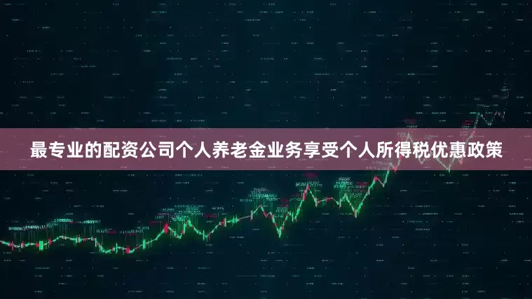 最专业的配资公司个人养老金业务享受个人所得税优惠政策