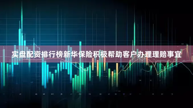 实盘配资排行榜新华保险积极帮助客户办理理赔事宜