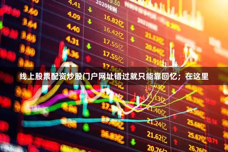 线上股票配资炒股门户网址错过就只能靠回忆；在这里