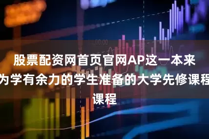 股票配资网首页官网AP这一本来为学有余力的学生准备的大学先修课程