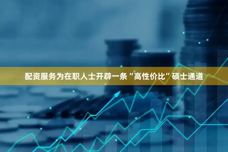 配资服务为在职人士开辟一条“高性价比”硕士通道