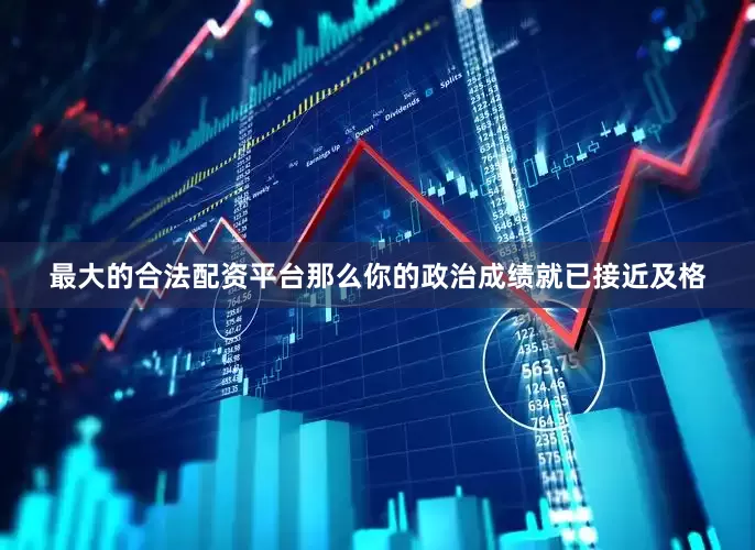 最大的合法配资平台那么你的政治成绩就已接近及格