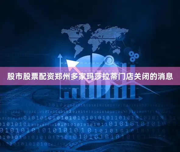 股市股票配资郑州多家玛莎拉蒂门店关闭的消息