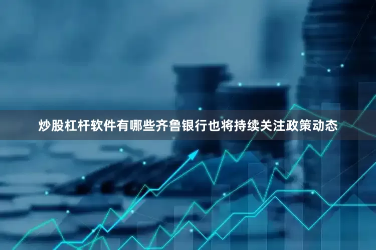 炒股杠杆软件有哪些　　齐鲁银行也将持续关注政策动态