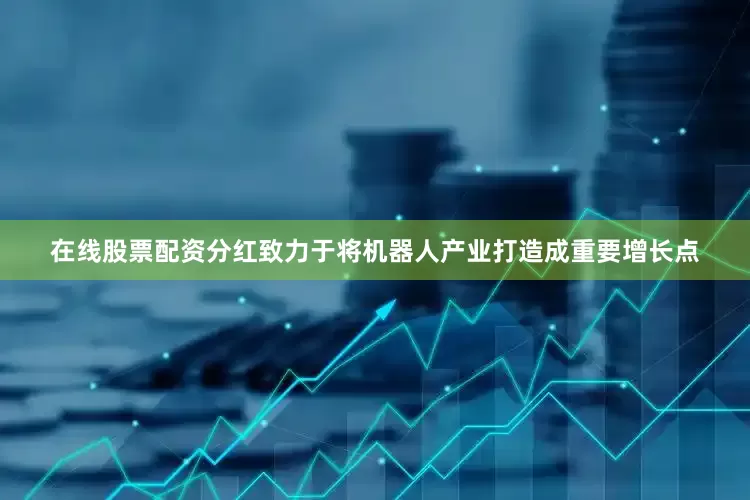 在线股票配资分红致力于将机器人产业打造成重要增长点
