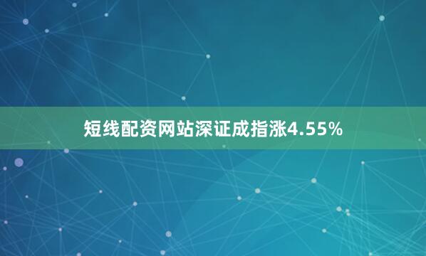 短线配资网站深证成指涨4.55%