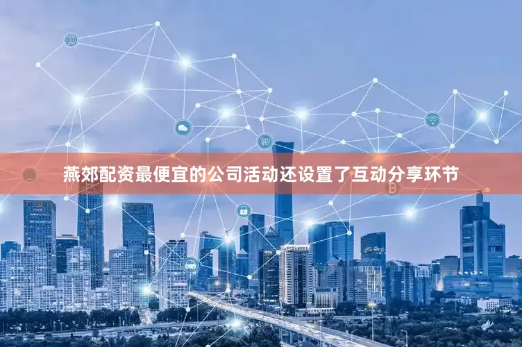 燕郊配资最便宜的公司活动还设置了互动分享环节