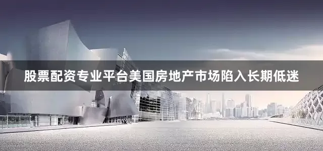 股票配资专业平台美国房地产市场陷入长期低迷