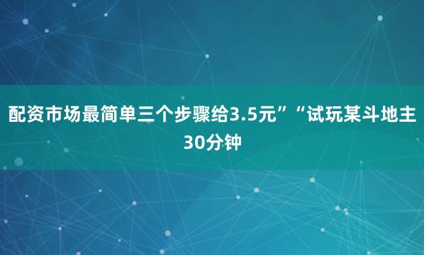 配资市场最简单三个步骤给3.5元”“试玩某斗地主30分钟