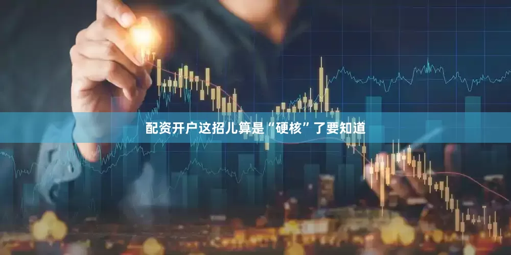 配资开户这招儿算是“硬核”了要知道