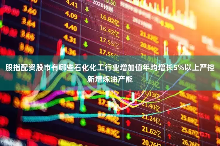 股指配资股市有哪些石化化工行业增加值年均增长5%以上严控新增炼油产能