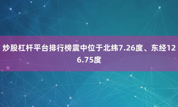 炒股杠杆平台排行榜震中位于北纬7.26度、东经126.75度