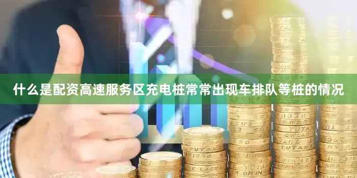 什么是配资高速服务区充电桩常常出现车排队等桩的情况