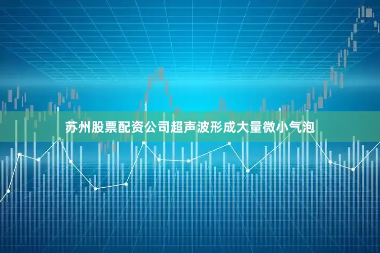 苏州股票配资公司超声波形成大量微小气泡