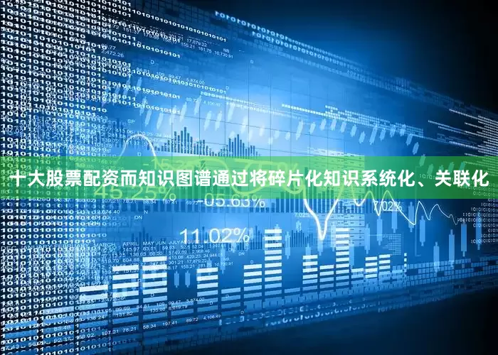 十大股票配资而知识图谱通过将碎片化知识系统化、关联化