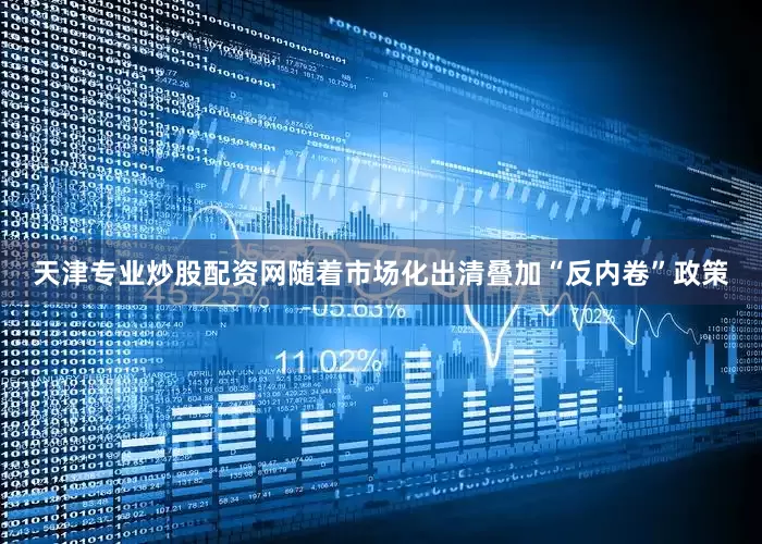 天津专业炒股配资网随着市场化出清叠加“反内卷”政策