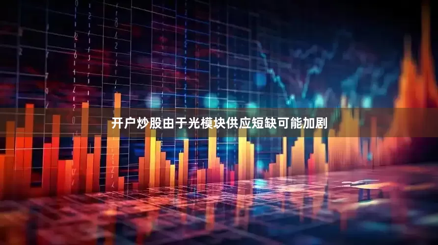 开户炒股由于光模块供应短缺可能加剧
