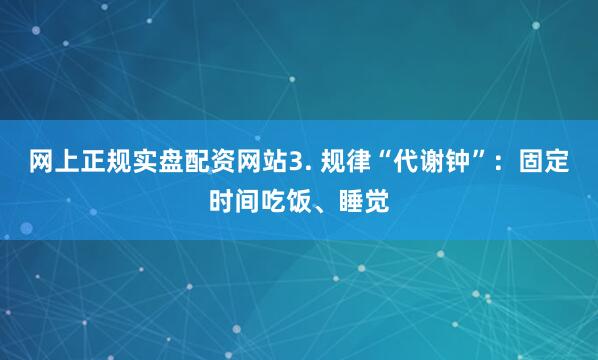 网上正规实盘配资网站3. 规律“代谢钟”：固定时间吃饭、睡觉
