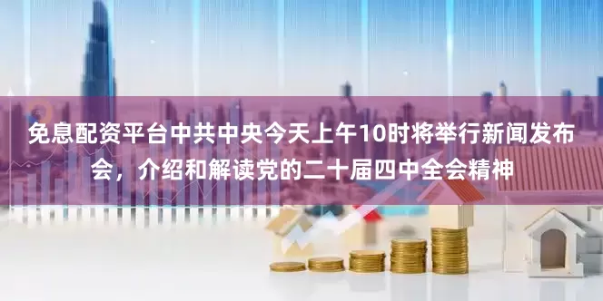 免息配资平台中共中央今天上午10时将举行新闻发布会，介绍和解读党的二十届四中全会精神